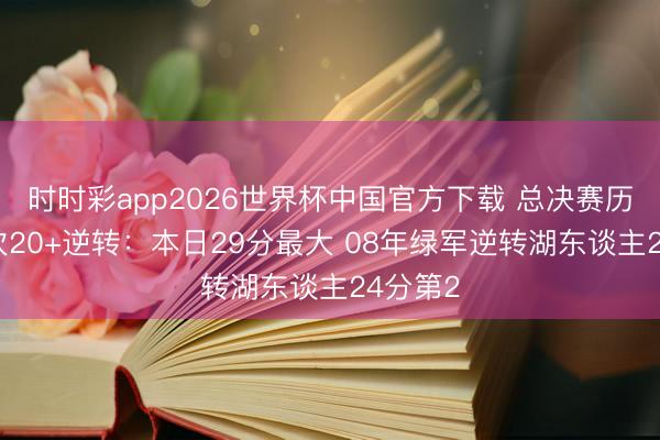 时时彩app2026世界杯中国官方下载 总决赛历史仅4次20+逆转:本日29分最大 08年绿军逆转湖东谈主24分第2