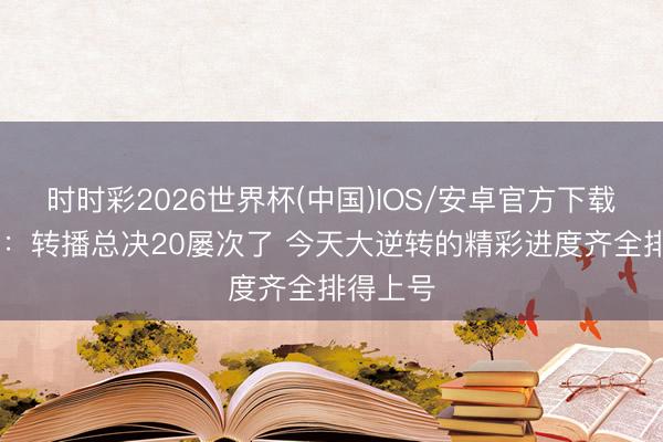 时时彩2026世界杯(中国)IOS/安卓官方下载 张卫平：转播总决20屡次了 今天大逆转的精彩进度齐全排得上号