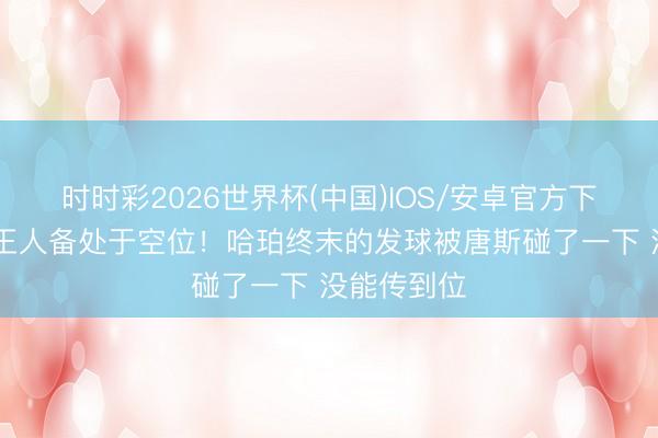 时时彩2026世界杯(中国)IOS/安卓官方下载 卡斯尔王人备处于空位！哈珀终末的发球被唐斯碰了一下 没能传到位