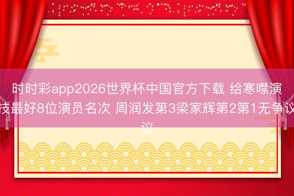 时时彩app2026世界杯中国官方下载 给寒噤演技最好8位演员名次 周润发第3梁家辉第2第1无争议