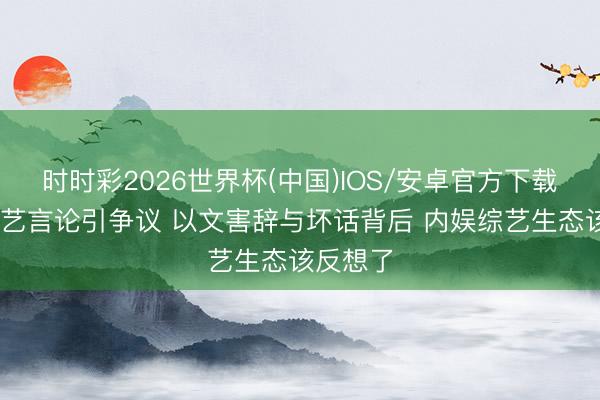时时彩2026世界杯(中国)IOS/安卓官方下载 白鹿综艺言论引争议 以文害辞与坏话背后 内娱综艺生态该反想了