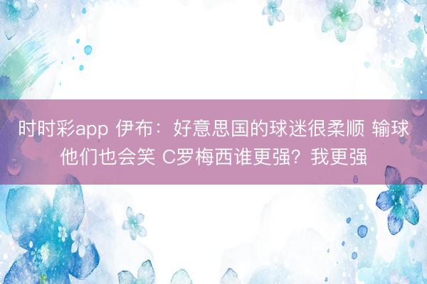 时时彩app 伊布：好意思国的球迷很柔顺 输球他们也会笑 C罗梅西谁更强？我更强