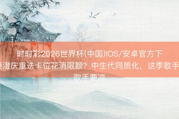 时时彩2026世界杯(中国)IOS/安卓官方下载 庾澄庆重迭卡位花消限额？中生代同质化，这季歌手要凉