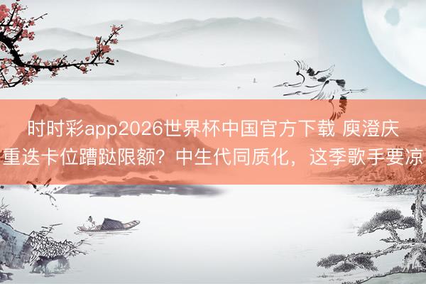 时时彩app2026世界杯中国官方下载 庾澄庆重迭卡位蹧跶限额？中生代同质化，这季歌手要凉