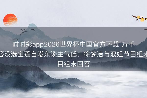 时时彩app2026世界杯中国官方下载 万千惠回答没选宝莲自嘲东谈主气低，徐梦洁与浪姐节目组未回答