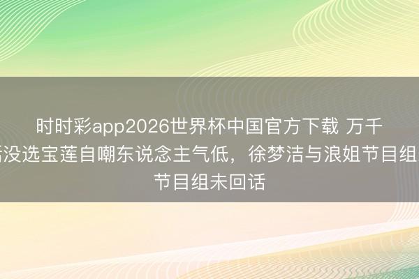 时时彩app2026世界杯中国官方下载 万千惠回话没选宝莲自嘲东说念主气低,徐梦洁与浪姐节目组未回话
