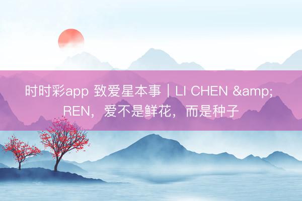 时时彩app 致爱星本事|LI CHEN & REN,爱不是鲜花,而是种子
