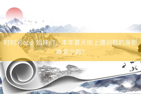 时时彩app 姐妹们，本年夏天街上德训鞋的身影咋变少啦？