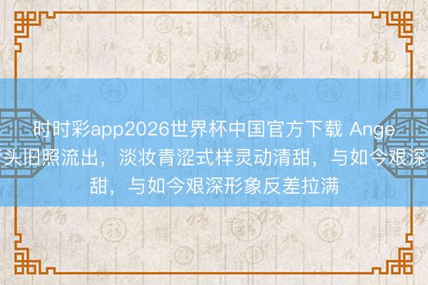 时时彩app2026世界杯中国官方下载 Angelababy早年街头旧照流出，淡妆青涩式样灵动清甜，与如今艰深形象反差拉满