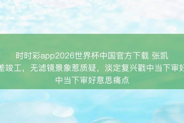 时时彩app2026世界杯中国官方下载 张凯丽造型反差竣工，无滤镜景象惹质疑，淡定复兴戳中当下审好意思痛点
