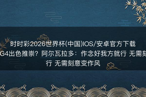 时时彩2026世界杯(中国)IOS/安卓官方下载 能否复刻G4出色推崇？阿尔瓦拉多：作念好我方就行 无需刻意变作风