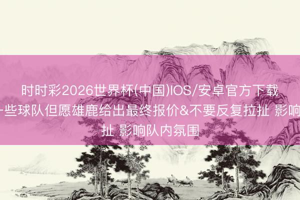 时时彩2026世界杯(中国)IOS/安卓官方下载 名记：一些球队但愿雄鹿给出最终报价&不要反复拉扯 影响队内氛围