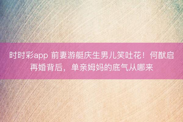 时时彩app 前妻游艇庆生男儿笑吐花！何猷启再婚背后，单亲姆妈的底气从哪来