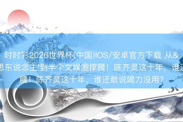 时时彩2026世界杯(中国)IOS/安卓官方下载 从'木头好意思东说念主'到半个文娱圈撑腰！陈齐灵这十年，谁还敢说竭力没用？