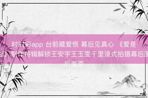 时时彩app 台前藏爱恨 幕后见真心 《爱是震怒》制作特辑解锁王安宇王玉雯千里浸式拍摄幕后画面