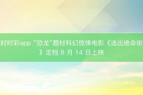 时时彩app “恐龙”题材科幻惊悚电影《逃出绝命街》定档 8 月 14 日上映