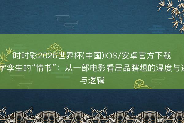 时时彩2026世界杯(中国)IOS/安卓官方下载 数字孪生的“情书”：从一部电影看居品瞎想的温度与逻辑