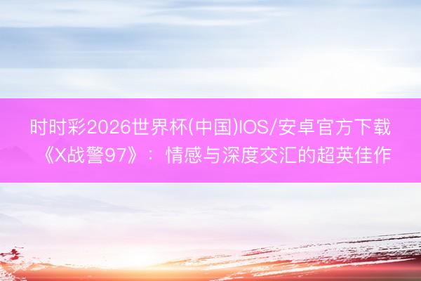 时时彩2026世界杯(中国)IOS/安卓官方下载 《X战警97》：情感与深度交汇的超英佳作