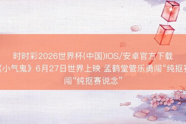 时时彩2026世界杯(中国)IOS/安卓官方下载 电影《小气鬼》6月27日世界上映 孟鹤堂管乐勇闯“纯抠赛说念”