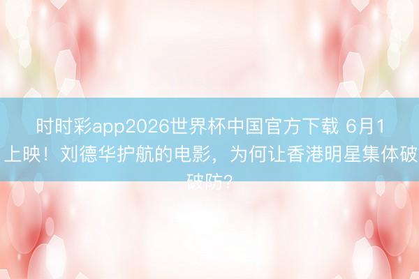 时时彩app2026世界杯中国官方下载 6月18日上映！刘德华护航的电影，为何让香港明星集体破防？