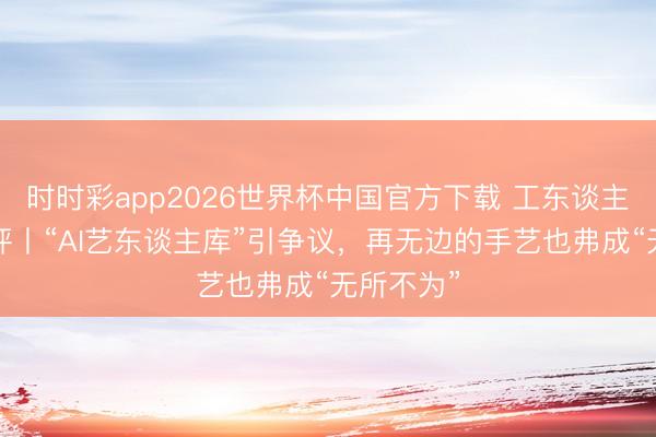 时时彩app2026世界杯中国官方下载 工东谈主日报e网评丨“AI艺东谈主库”引争议，再无边的手艺也弗成“无所不为”