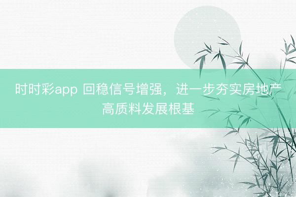 时时彩app 回稳信号增强，进一步夯实房地产高质料发展根基