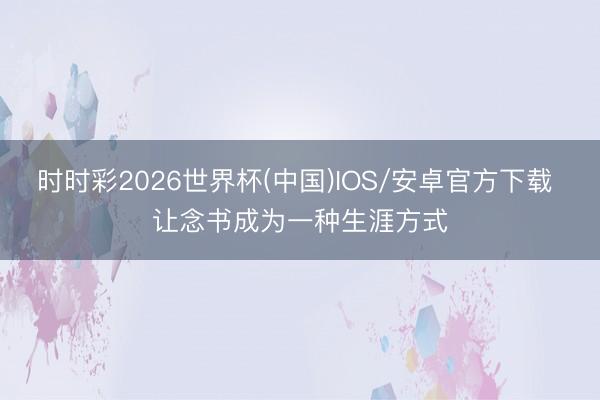时时彩2026世界杯(中国)IOS/安卓官方下载 让念书成为一种生涯方式
