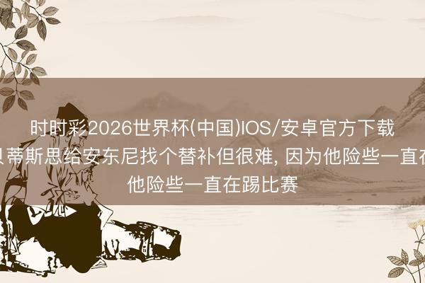 时时彩2026世界杯(中国)IOS/安卓官方下载 阿斯: 贝蒂斯思给安东尼找个替补但很难， 因为他险些一直在踢比赛