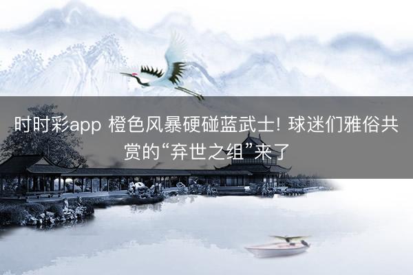 时时彩app 橙色风暴硬碰蓝武士! 球迷们雅俗共赏的“弃世之组”来了