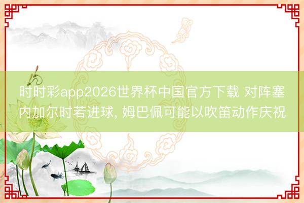 时时彩app2026世界杯中国官方下载 对阵塞内加尔时若进球， 姆巴佩可能以吹笛动作庆祝
