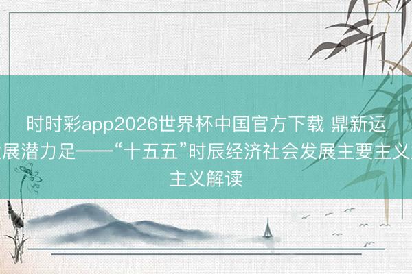 时时彩app2026世界杯中国官方下载 鼎新运转发展潜力足——“十五五”时辰经济社会发展主要主义解读