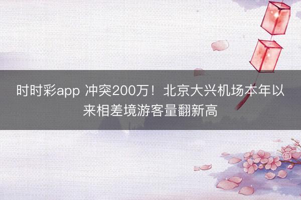 时时彩app 冲突200万!北京大兴机场本年以来相差境游客量翻新高