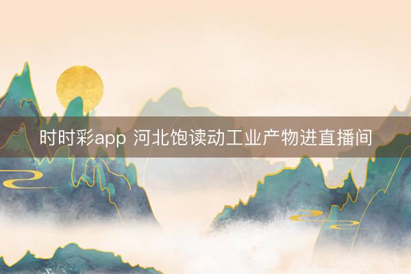 时时彩app 河北饱读动工业产物进直播间