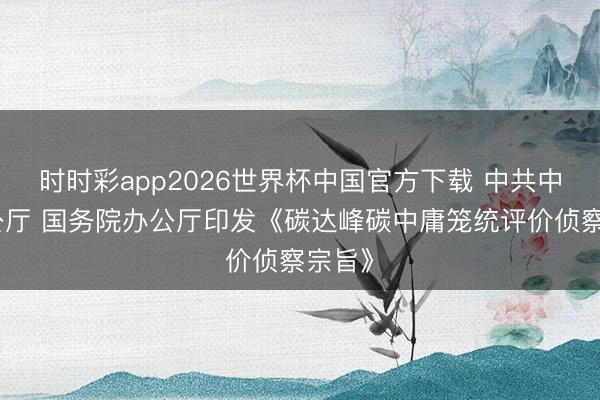 时时彩app2026世界杯中国官方下载 中共中央办公厅 国务院办公厅印发《碳达峰碳中庸笼统评价侦察宗旨》