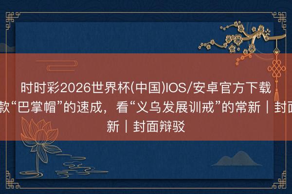 时时彩2026世界杯(中国)IOS/安卓官方下载 从一款“巴掌帽”的速成，看“义乌发展训戒”的常新｜封面辩驳
