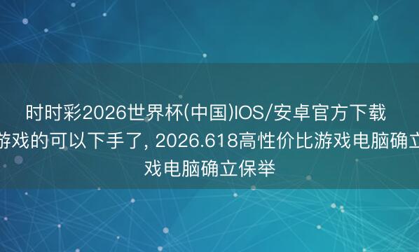 时时彩2026世界杯(中国)IOS/安卓官方下载 臭打游戏的可以下手了， 2026.618高性价比游戏电脑确立保举