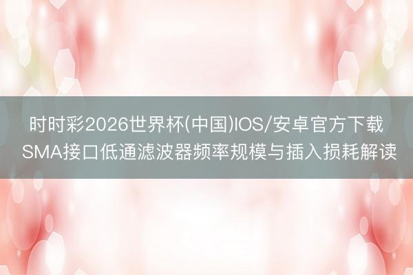 时时彩2026世界杯(中国)IOS/安卓官方下载 SMA接口低通滤波器频率规模与插入损耗解读