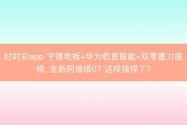 时时彩app 宁德电板+华为乾崑智能+双零重力座椅， 全新阿维塔07 这样强悍了?