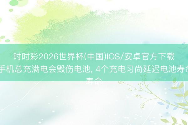 时时彩2026世界杯(中国)IOS/安卓官方下载 手机总充满电会毁伤电池, 4个充电习尚延迟电池寿命