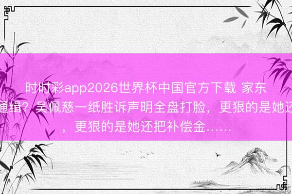 时时彩app2026世界杯中国官方下载 家东谈主被传各人通缉？吴佩慈一纸胜诉声明全盘打脸，更狠的是她还把补偿金……