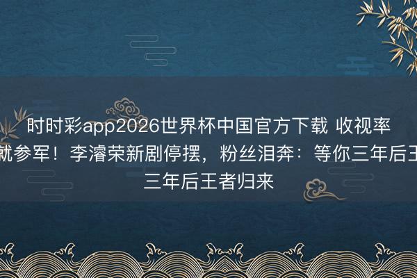 时时彩app2026世界杯中国官方下载 收视率破10%就参军!李濬荣新剧停摆,粉丝泪奔:等你三年后王者归来