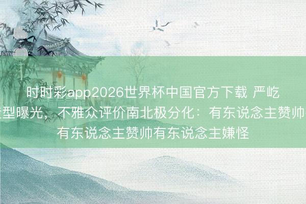 时时彩app2026世界杯中国官方下载 严屹宽《新三国》造型曝光,不雅众评价南北极分化:有东说念主赞帅有东说念主嫌怪