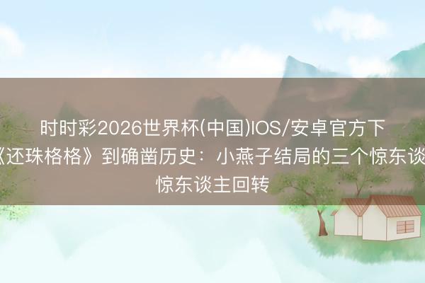 时时彩2026世界杯(中国)IOS/安卓官方下载 从《还珠格格》到确凿历史：小燕子结局的三个惊东谈主回转