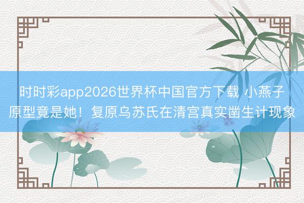 时时彩app2026世界杯中国官方下载 小燕子原型竟是她！复原乌苏氏在清宫真实凿生计现象