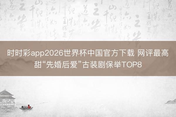 时时彩app2026世界杯中国官方下载 网评最高甜“先婚后爱”古装剧保举TOP8