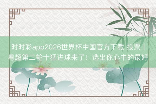时时彩app2026世界杯中国官方下载 投票｜粤超第二轮十猛进球来了！选出你心中的最好