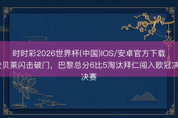 时时彩2026世界杯(中国)IOS/安卓官方下载 登贝莱闪击破门，巴黎总分6比5淘汰拜仁闯入欧冠决赛