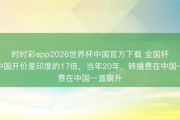 时时彩app2026世界杯中国官方下载 全国杯转播给中国开价是印度的17倍，当年20年，转播费在中国一直飙升