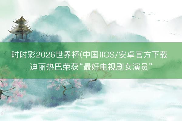 时时彩2026世界杯(中国)IOS/安卓官方下载 迪丽热巴荣获“最好电视剧女演员”