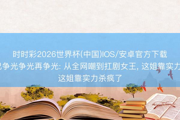 时时彩2026世界杯(中国)IOS/安卓官方下载 白鹿已争光争光再争光: 从全网嘲到扛剧女王， 这姐靠实力杀疯了